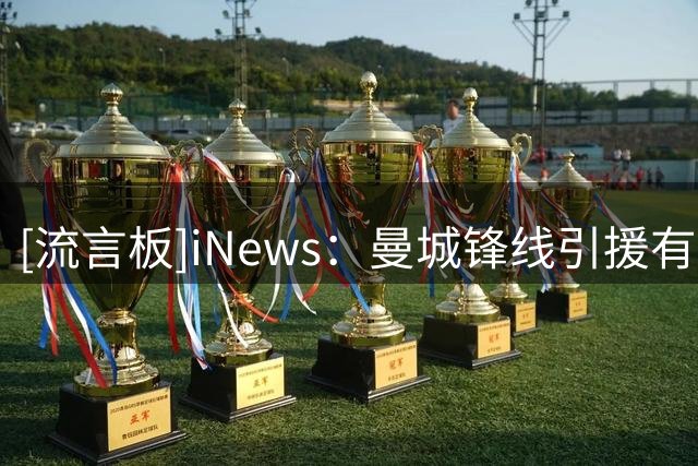 [流言板]iNews：曼城锋线引援有长期规划，明夏追伯恩茅斯前锋克鲁皮